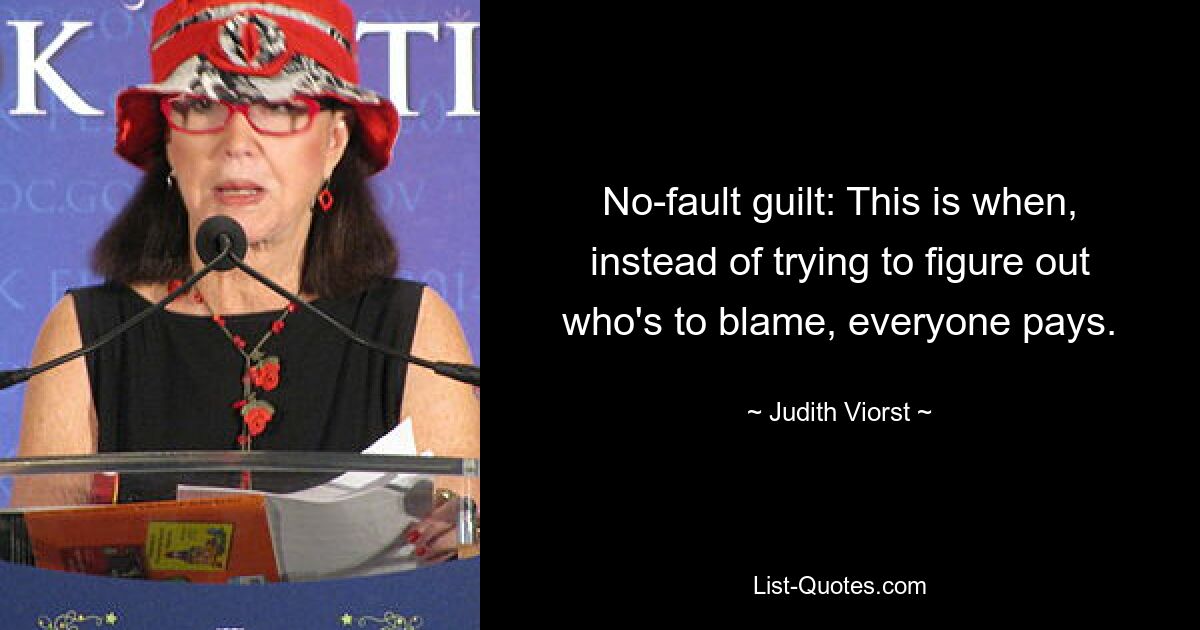 No-fault guilt: This is when, instead of trying to figure out who's to blame, everyone pays. — © Judith Viorst