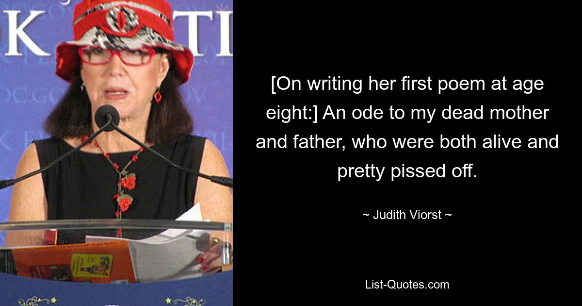 [On writing her first poem at age eight:] An ode to my dead mother and father, who were both alive and pretty pissed off. — © Judith Viorst