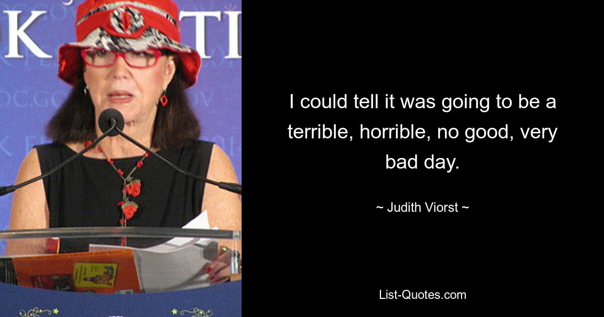 I could tell it was going to be a terrible, horrible, no good, very bad day. — © Judith Viorst