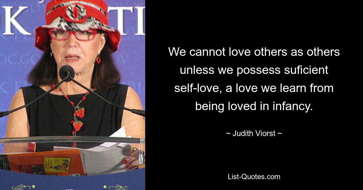 We cannot love others as others unless we possess suficient self-love, a love we learn from being loved in infancy. — © Judith Viorst