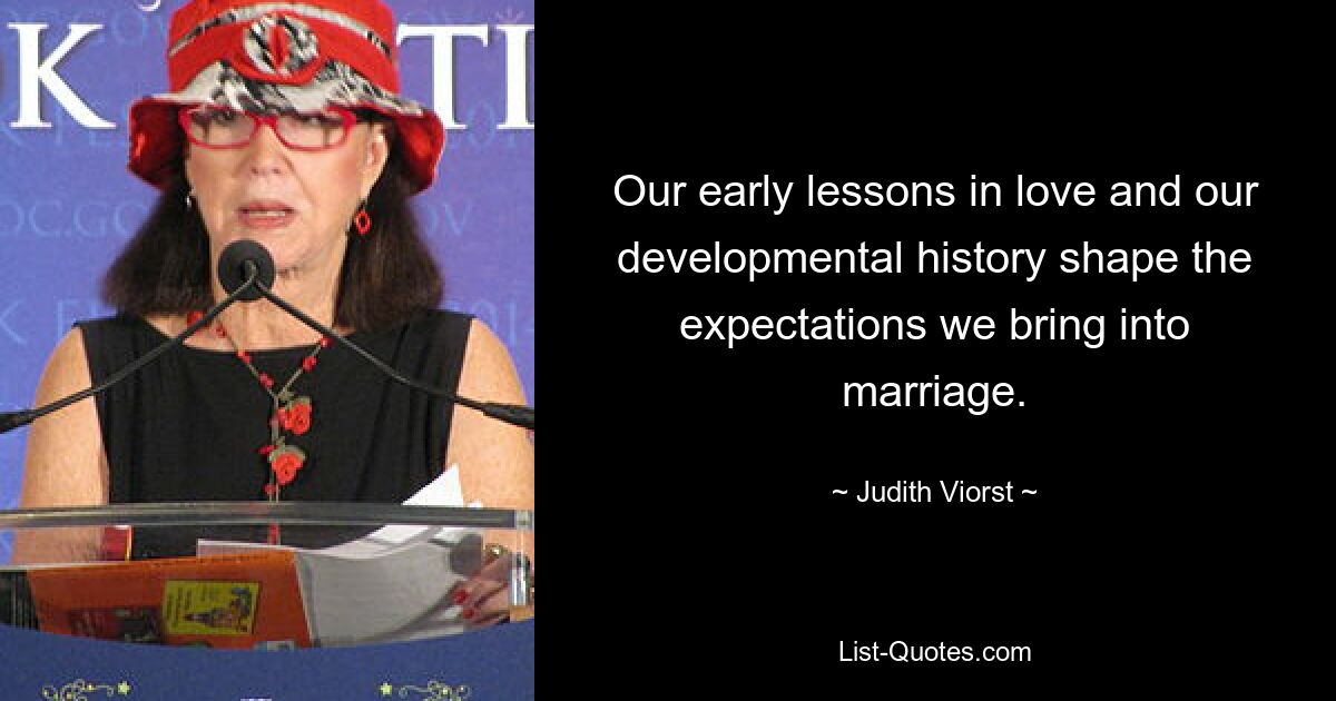 Our early lessons in love and our developmental history shape the expectations we bring into marriage. — © Judith Viorst