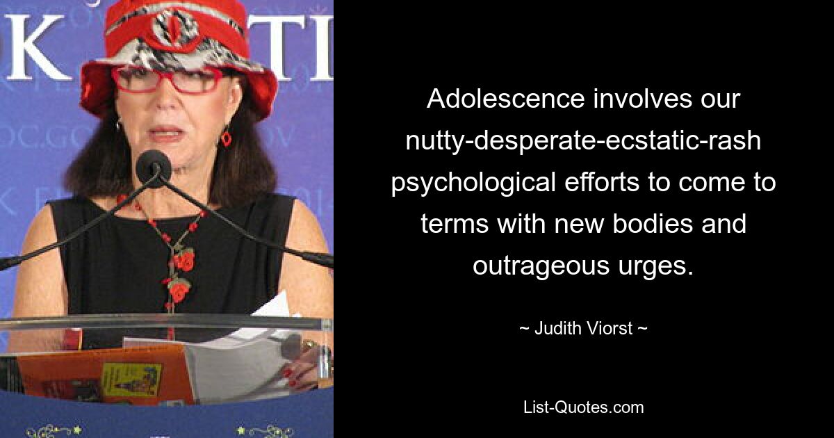 Adolescence involves our nutty-desperate-ecstatic-rash psychological efforts to come to terms with new bodies and outrageous urges. — © Judith Viorst