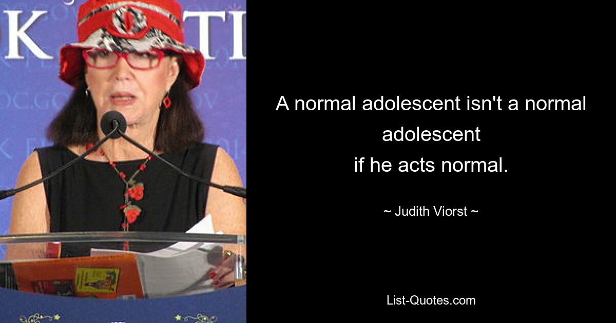 A normal adolescent isn't a normal adolescent
if he acts normal. — © Judith Viorst