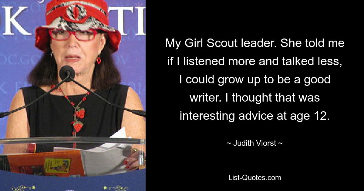 My Girl Scout leader. She told me if I listened more and talked less, I could grow up to be a good writer. I thought that was interesting advice at age 12. — © Judith Viorst