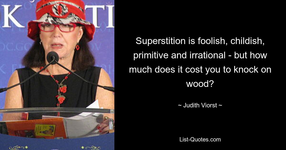 Superstition is foolish, childish, primitive and irrational - but how much does it cost you to knock on wood? — © Judith Viorst