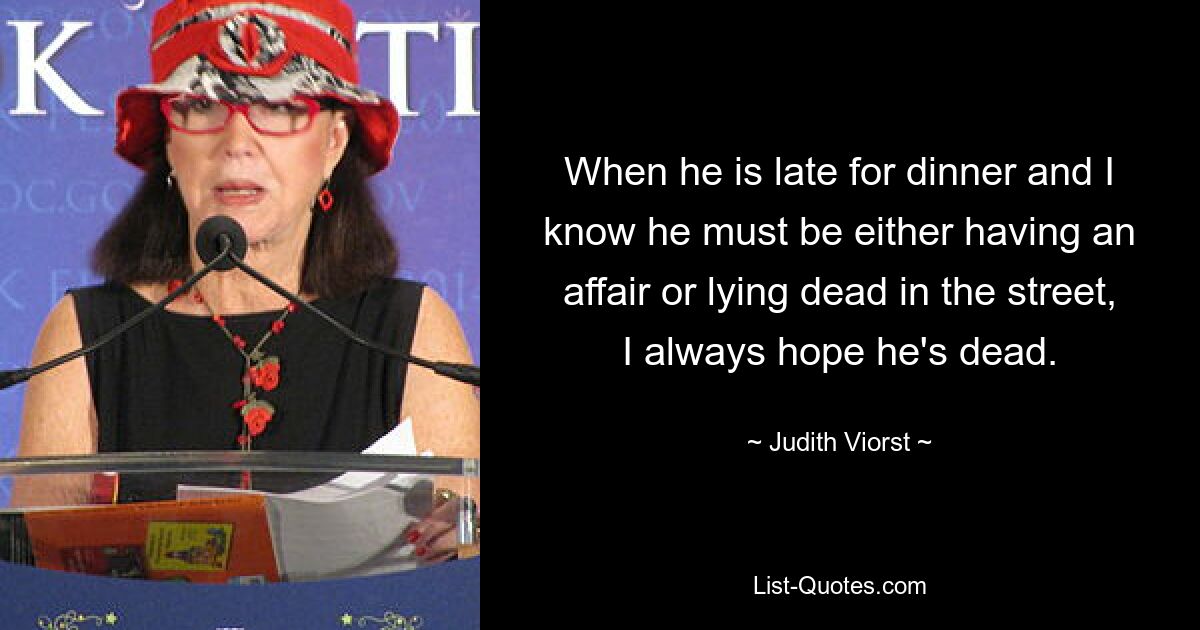 When he is late for dinner and I know he must be either having an affair or lying dead in the street, I always hope he's dead. — © Judith Viorst