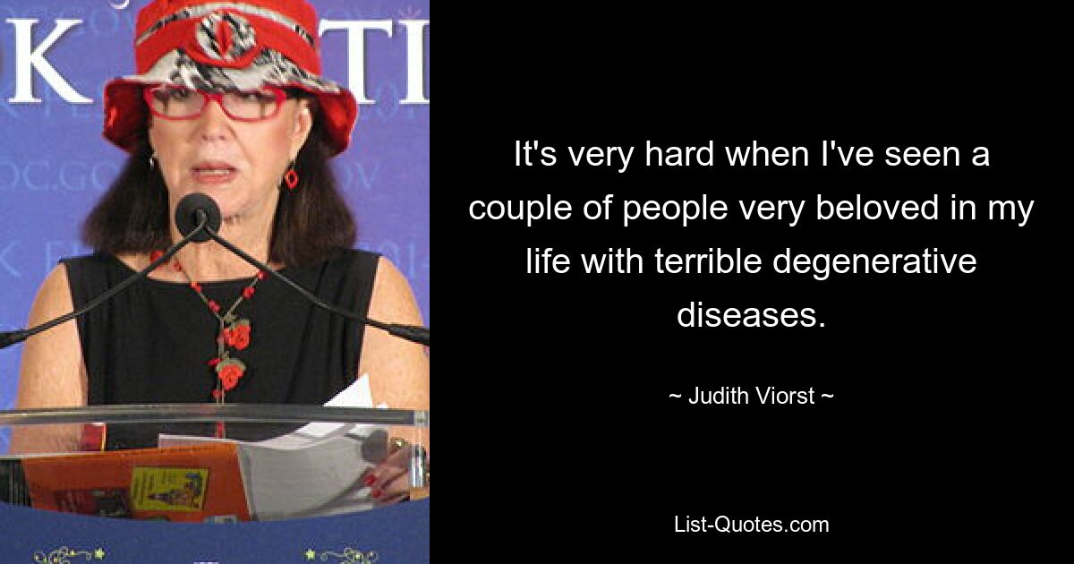 It's very hard when I've seen a couple of people very beloved in my life with terrible degenerative diseases. — © Judith Viorst