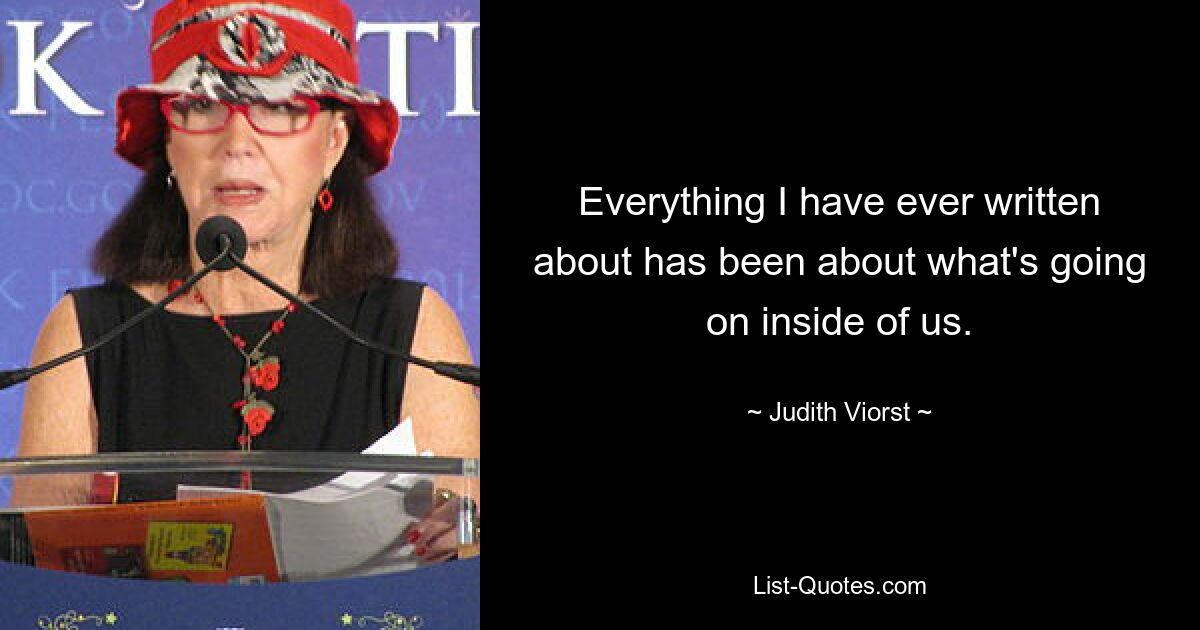 Everything I have ever written about has been about what's going on inside of us. — © Judith Viorst