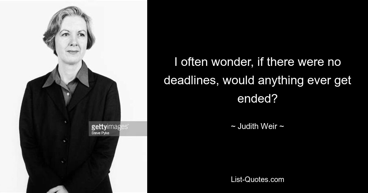 I often wonder, if there were no deadlines, would anything ever get ended? — © Judith Weir