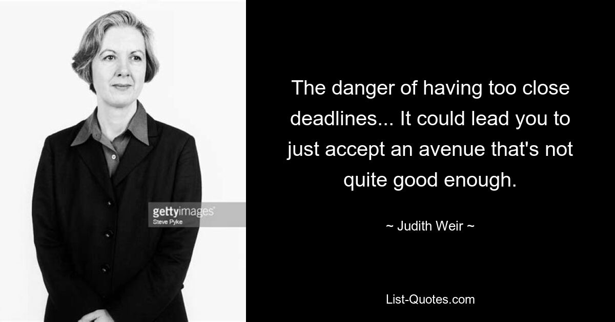 The danger of having too close deadlines... It could lead you to just accept an avenue that's not quite good enough. — © Judith Weir