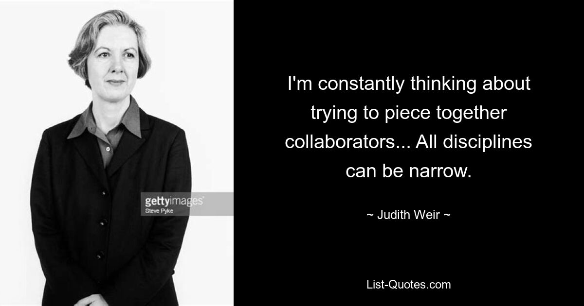 I'm constantly thinking about trying to piece together collaborators... All disciplines can be narrow. — © Judith Weir