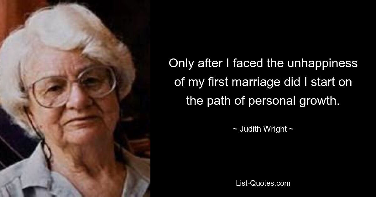 Only after I faced the unhappiness of my first marriage did I start on the path of personal growth. — © Judith Wright