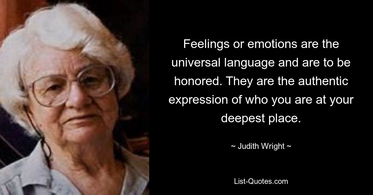 Feelings or emotions are the universal language and are to be honored. They are the authentic expression of who you are at your deepest place. — © Judith Wright