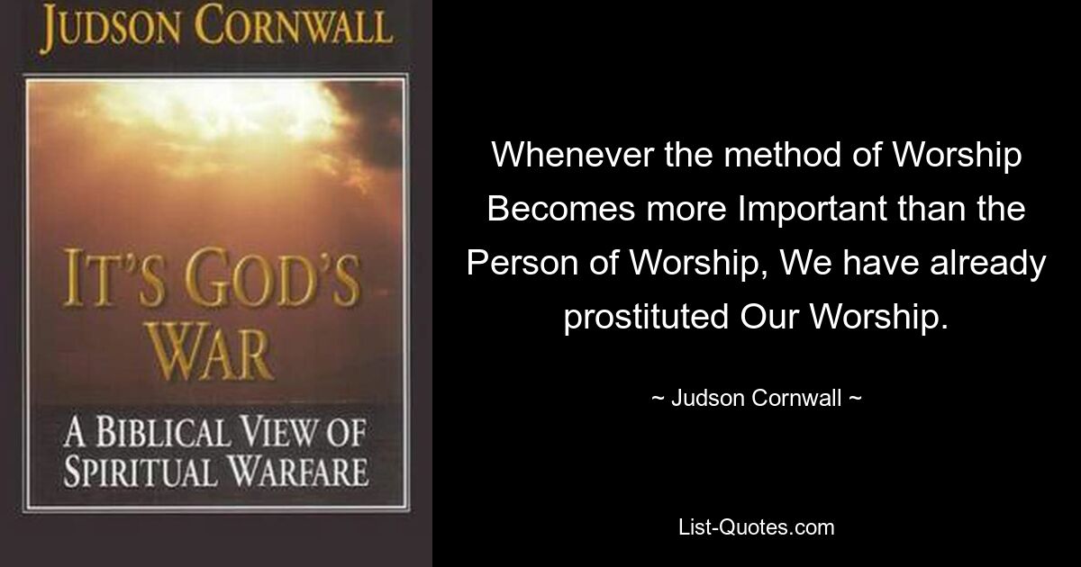 Whenever the method of Worship Becomes more Important than the Person of Worship, We have already prostituted Our Worship. — © Judson Cornwall