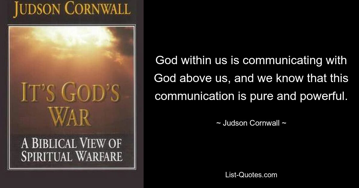 God within us is communicating with God above us, and we know that this communication is pure and powerful. — © Judson Cornwall