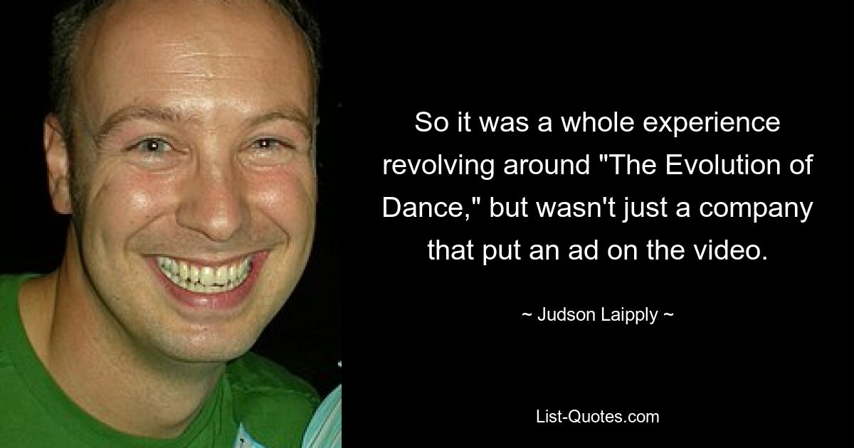 So it was a whole experience revolving around "The Evolution of Dance," but wasn't just a company that put an ad on the video. — © Judson Laipply