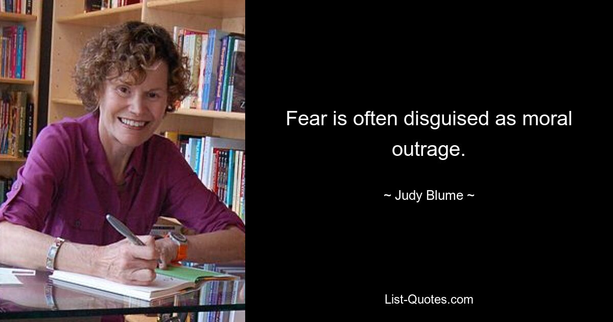 Fear is often disguised as moral outrage. — © Judy Blume