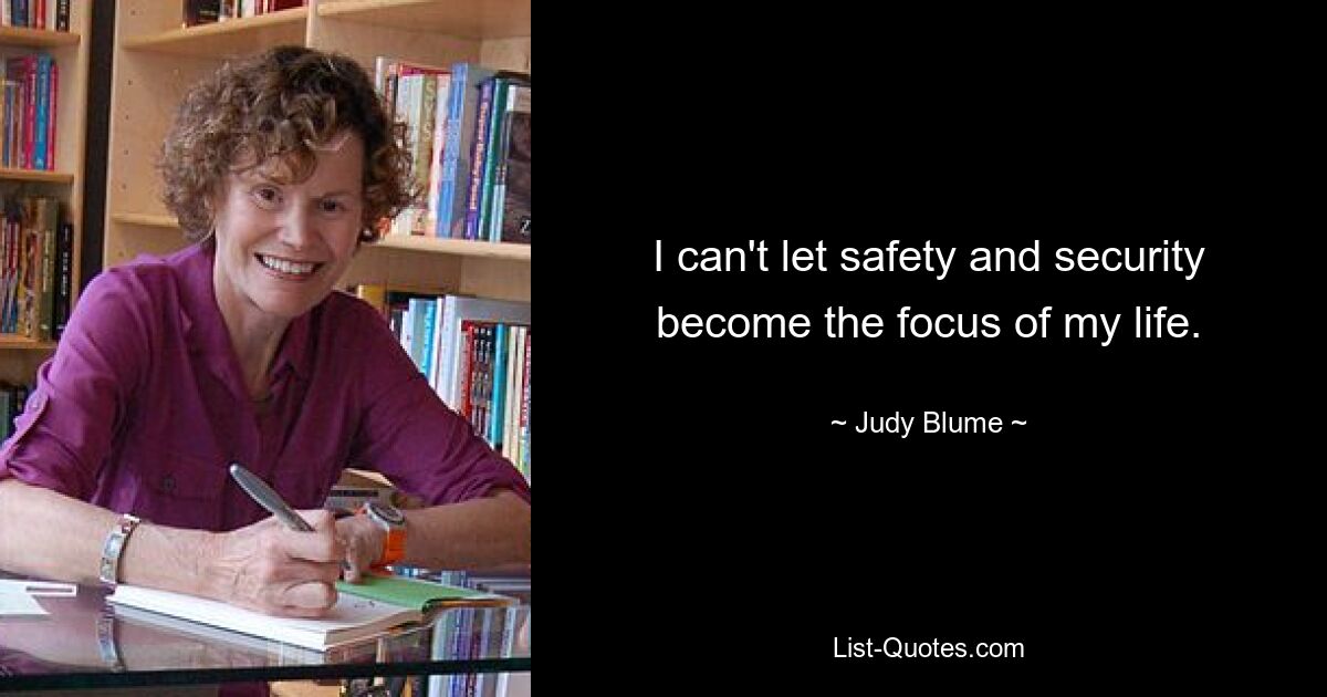 I can't let safety and security become the focus of my life. — © Judy Blume