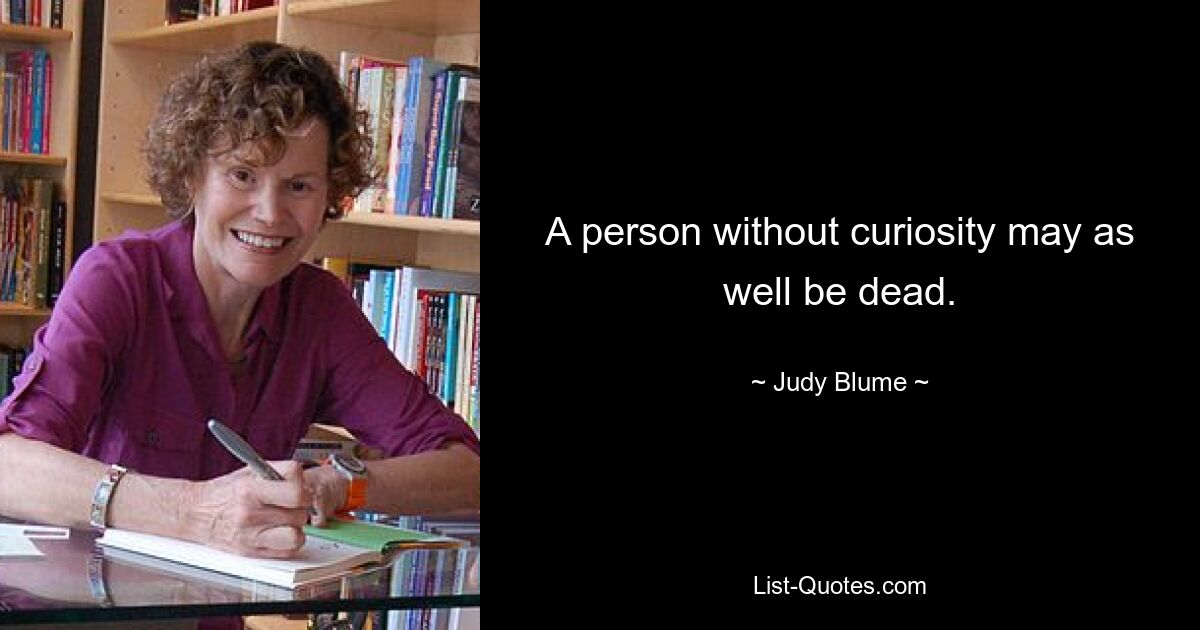 A person without curiosity may as well be dead. — © Judy Blume