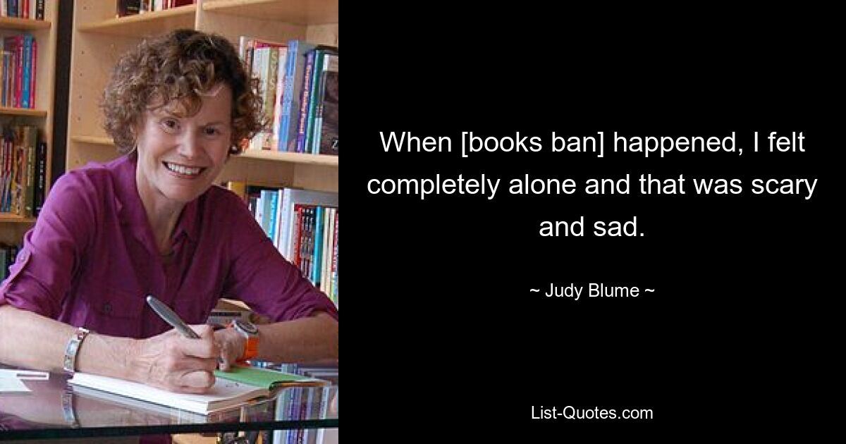 When [books ban] happened, I felt completely alone and that was scary and sad. — © Judy Blume