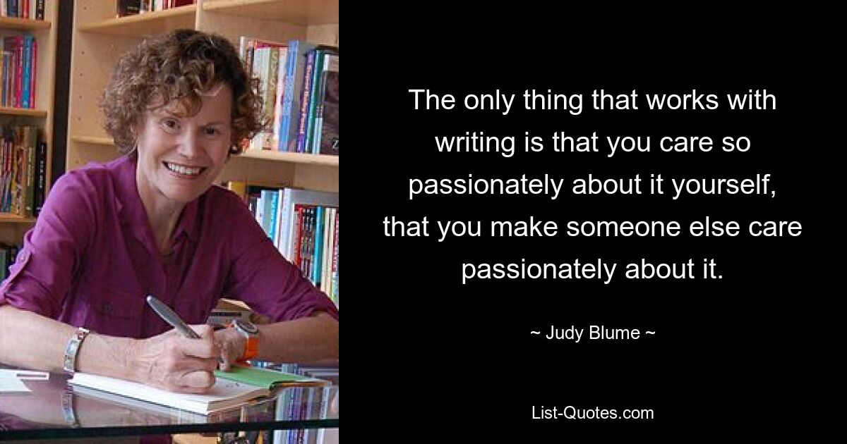 The only thing that works with writing is that you care so passionately about it yourself, that you make someone else care passionately about it. — © Judy Blume