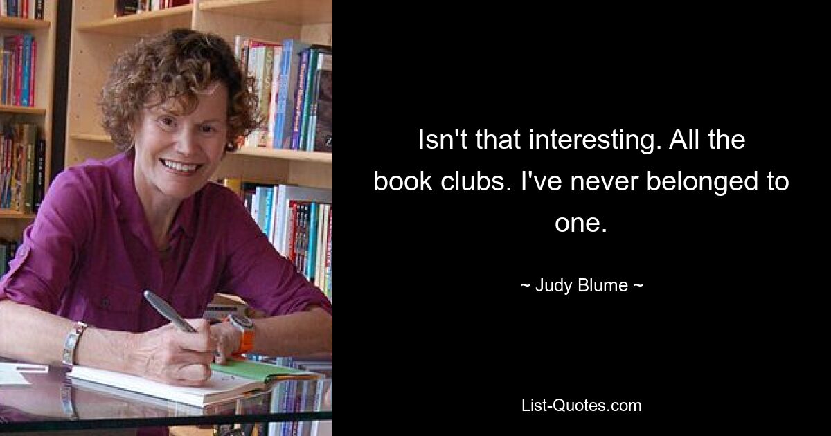 Isn't that interesting. All the book clubs. I've never belonged to one. — © Judy Blume