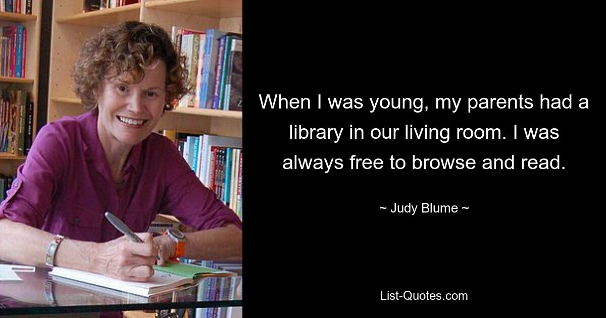 When I was young, my parents had a library in our living room. I was always free to browse and read. — © Judy Blume