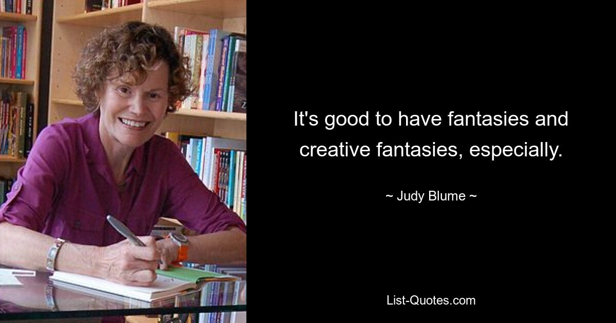 It's good to have fantasies and creative fantasies, especially. — © Judy Blume