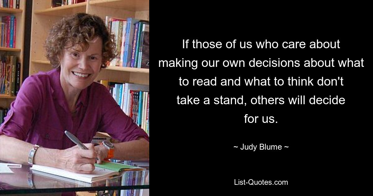 If those of us who care about making our own decisions about what to read and what to think don't take a stand, others will decide for us. — © Judy Blume