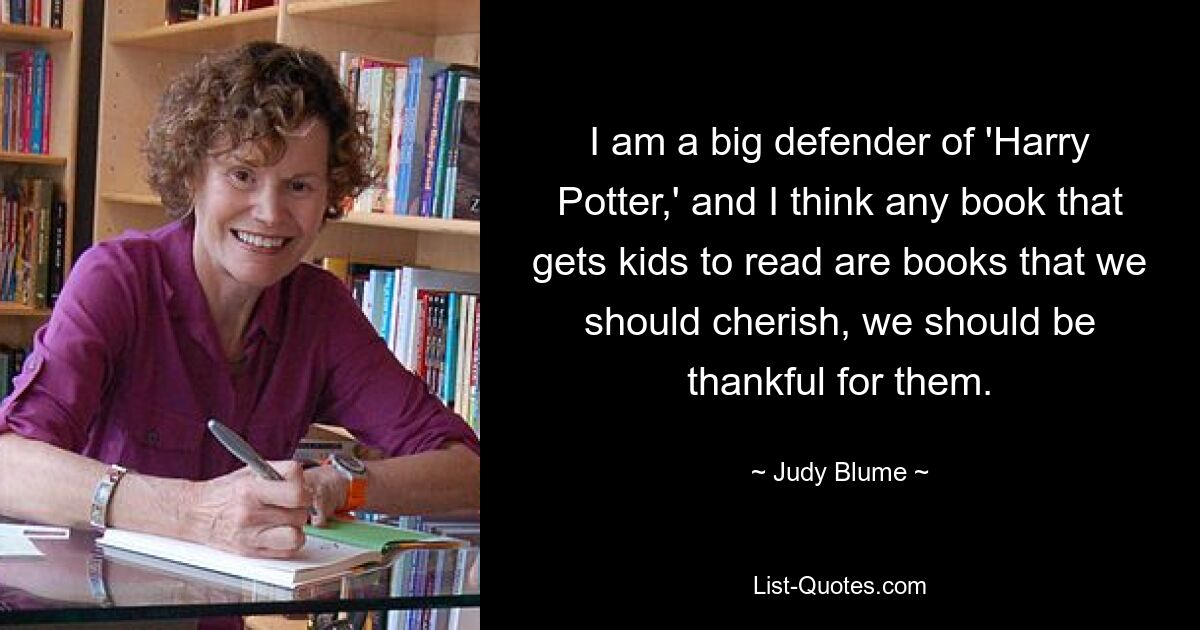 I am a big defender of 'Harry Potter,' and I think any book that gets kids to read are books that we should cherish, we should be thankful for them. — © Judy Blume