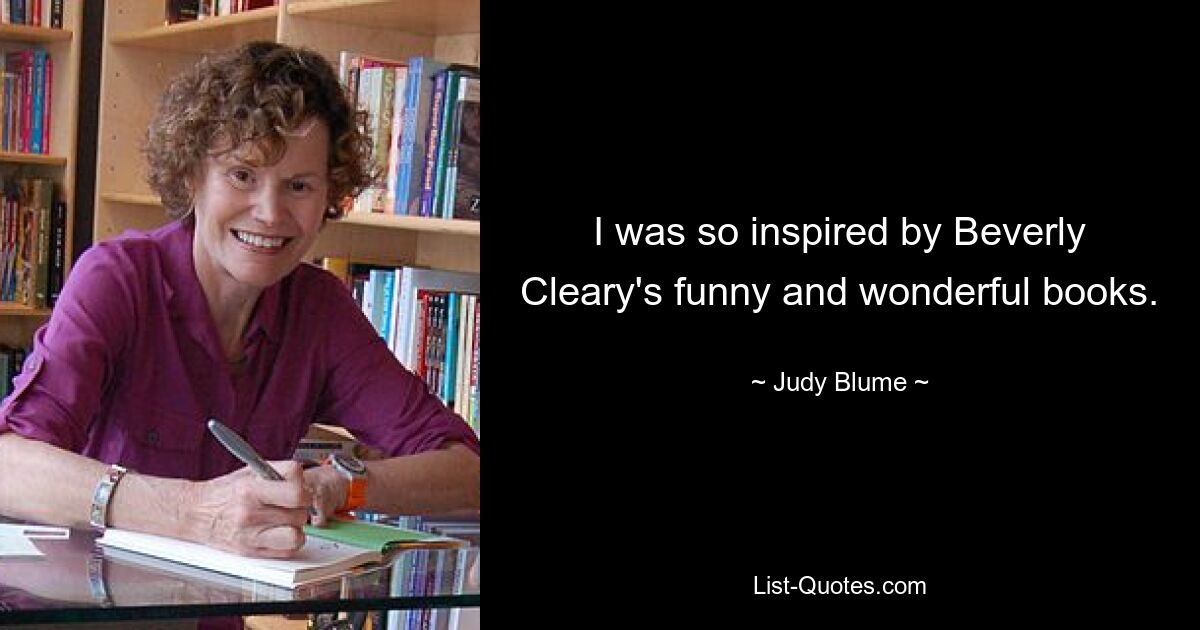 I was so inspired by Beverly Cleary's funny and wonderful books. — © Judy Blume