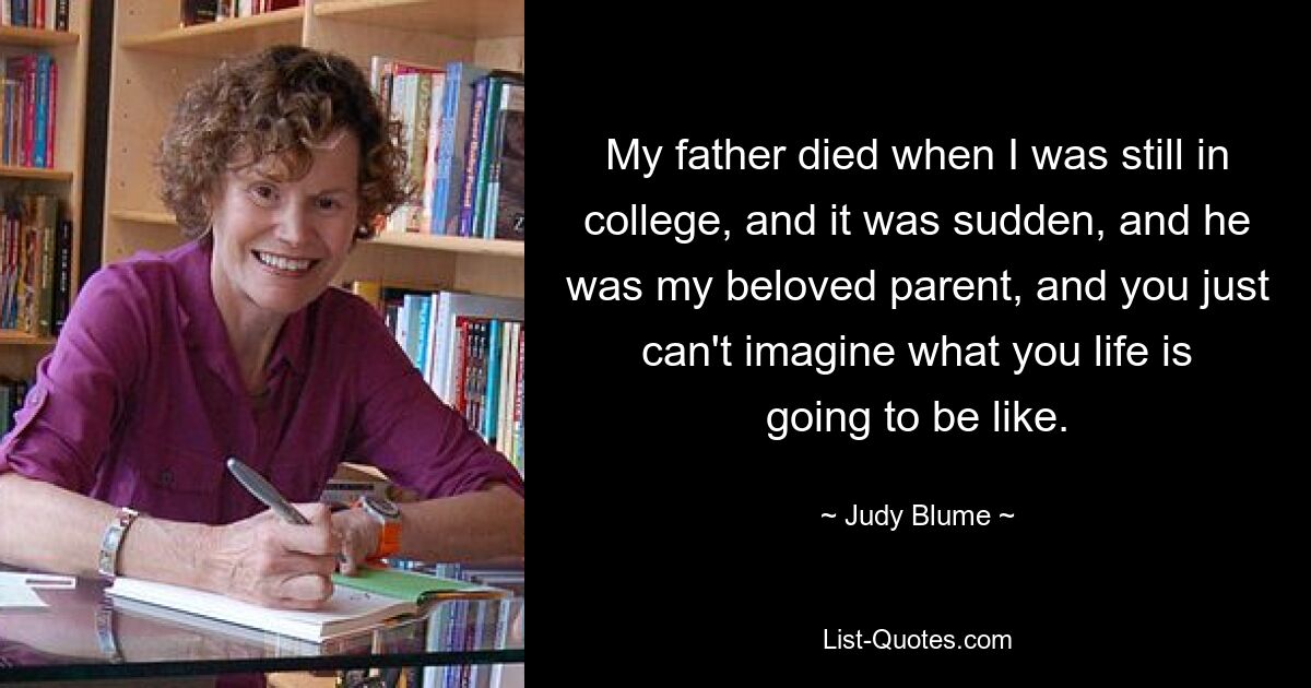 My father died when I was still in college, and it was sudden, and he was my beloved parent, and you just can't imagine what you life is going to be like. — © Judy Blume