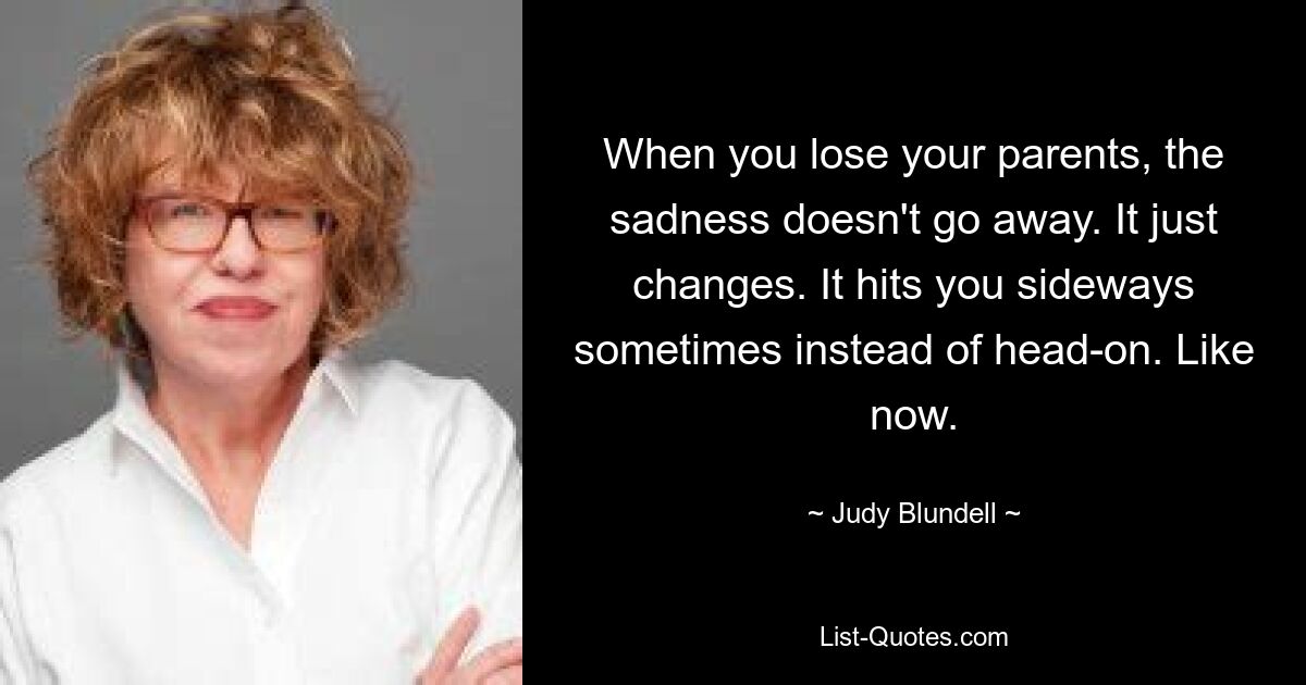 When you lose your parents, the sadness doesn't go away. It just changes. It hits you sideways sometimes instead of head-on. Like now. — © Judy Blundell