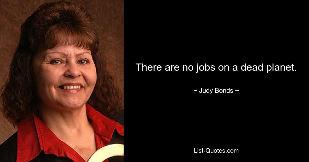 There are no jobs on a dead planet. — © Judy Bonds