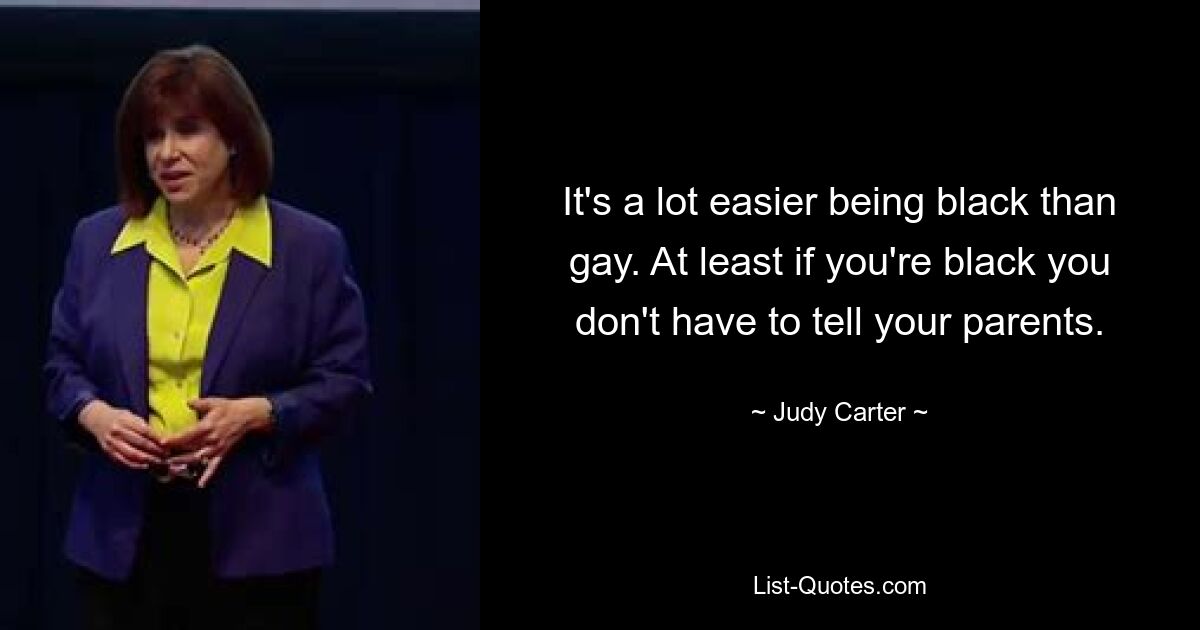 It's a lot easier being black than gay. At least if you're black you don't have to tell your parents. — © Judy Carter