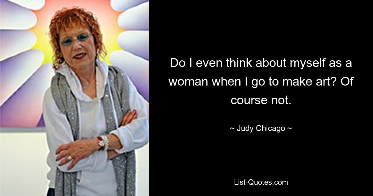 Do I even think about myself as a woman when I go to make art? Of course not. — © Judy Chicago