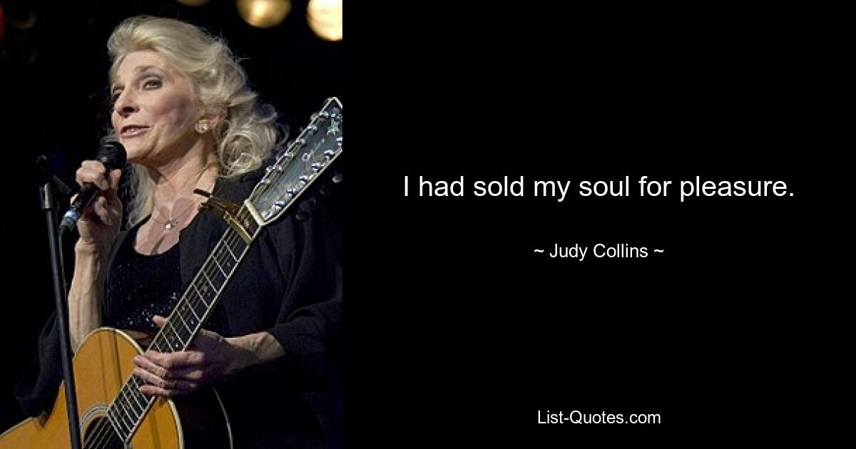 I had sold my soul for pleasure. — © Judy Collins