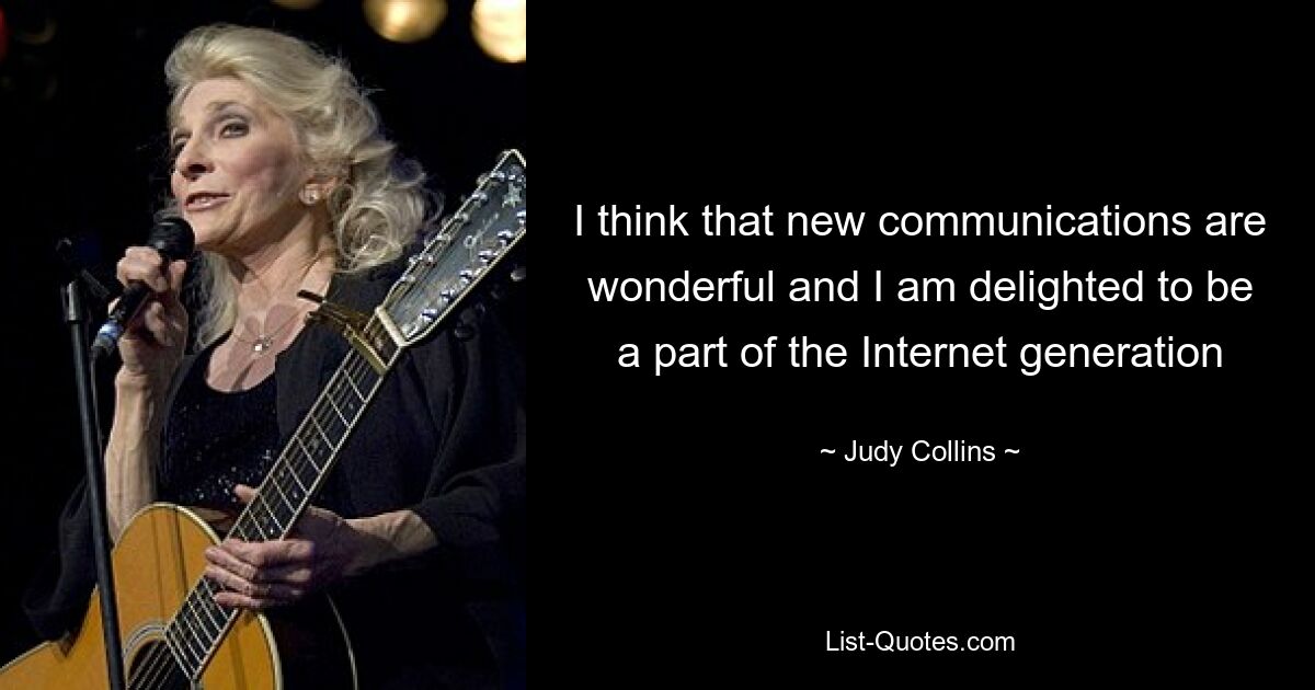 I think that new communications are wonderful and I am delighted to be a part of the Internet generation — © Judy Collins