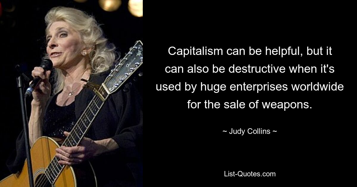 Capitalism can be helpful, but it can also be destructive when it's used by huge enterprises worldwide for the sale of weapons. — © Judy Collins