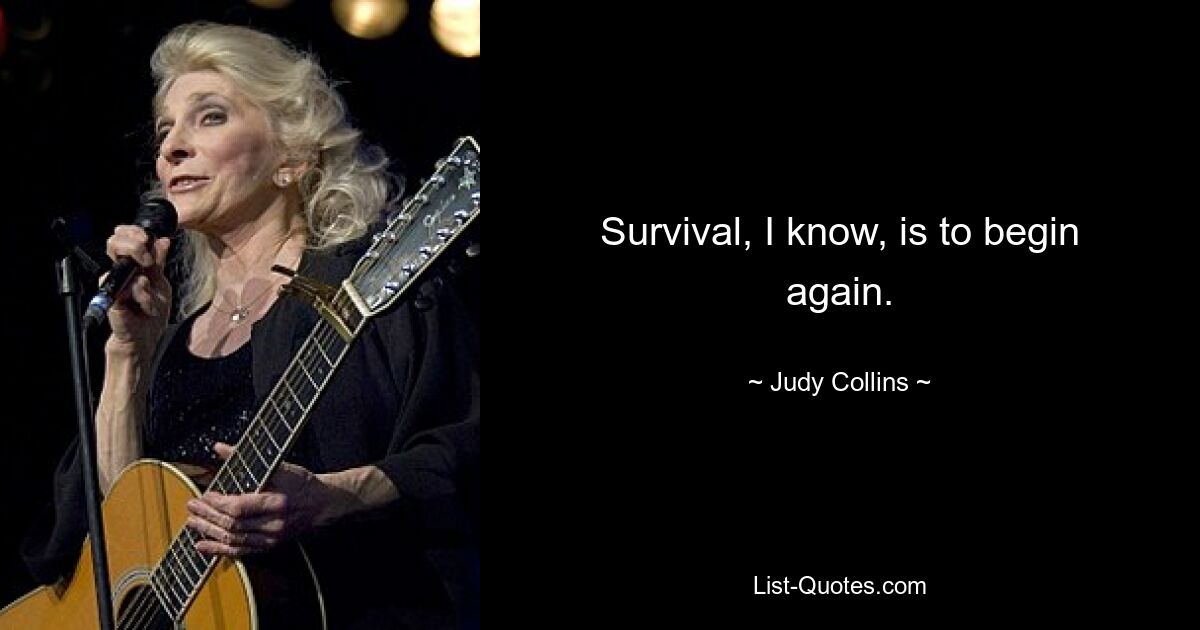 Survival, I know, is to begin again. — © Judy Collins