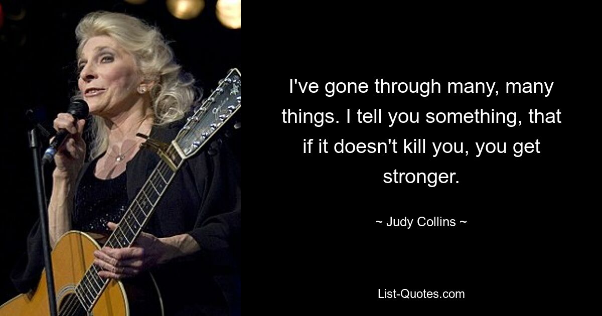 I've gone through many, many things. I tell you something, that if it doesn't kill you, you get stronger. — © Judy Collins