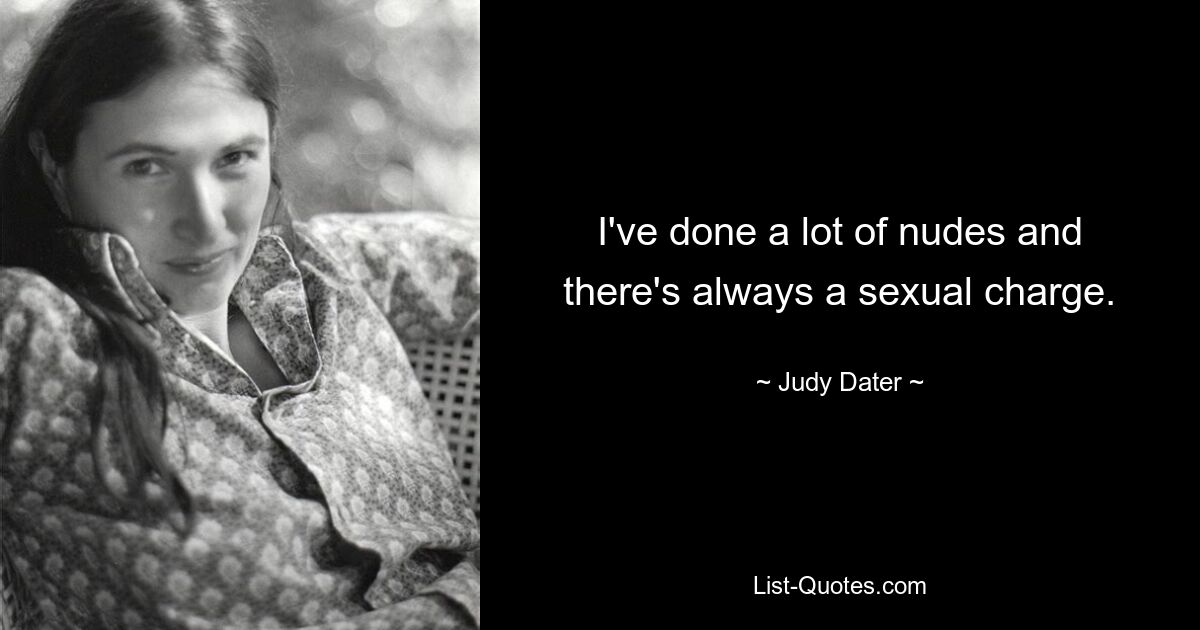 I've done a lot of nudes and there's always a sexual charge. — © Judy Dater