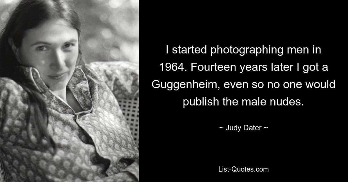 I started photographing men in 1964. Fourteen years later I got a Guggenheim, even so no one would publish the male nudes. — © Judy Dater