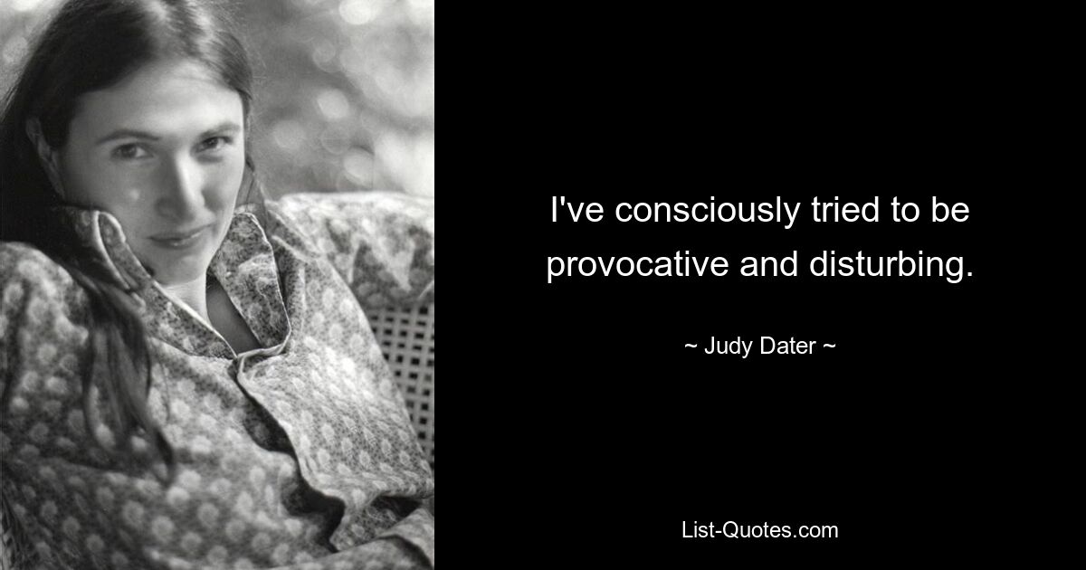 I've consciously tried to be provocative and disturbing. — © Judy Dater