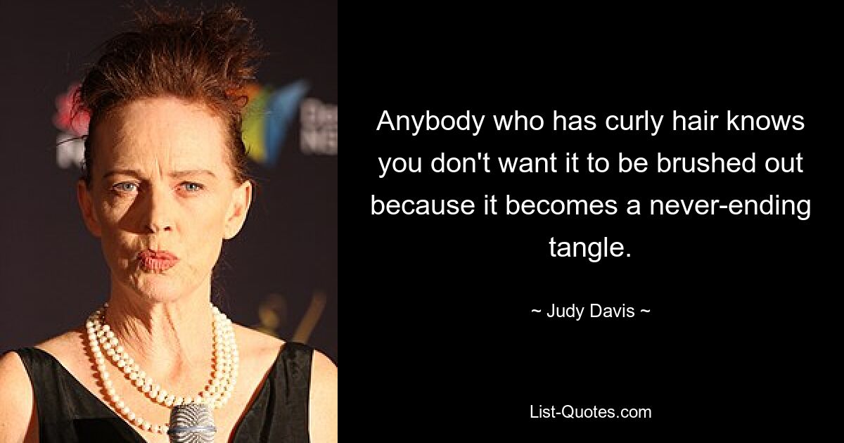 Anybody who has curly hair knows you don't want it to be brushed out because it becomes a never-ending tangle. — © Judy Davis