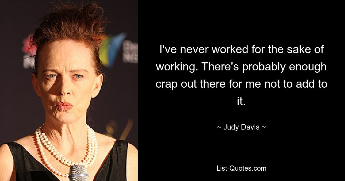 I've never worked for the sake of working. There's probably enough crap out there for me not to add to it. — © Judy Davis