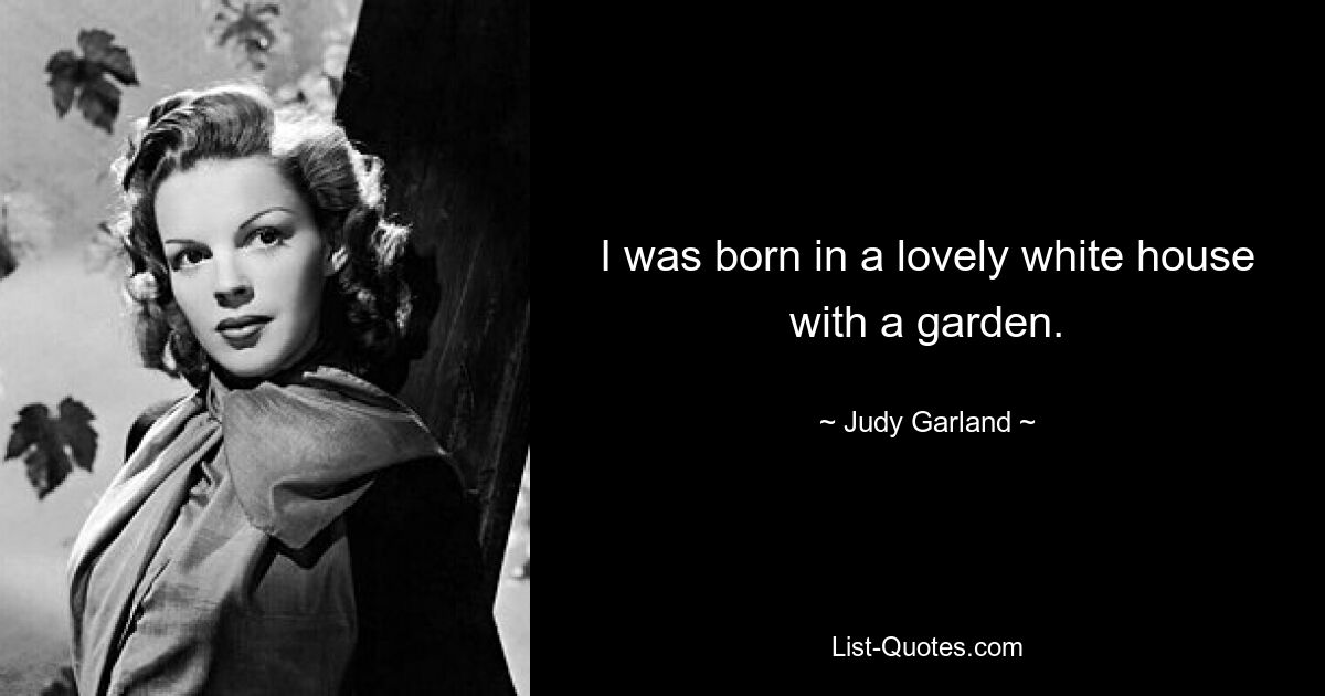 I was born in a lovely white house with a garden. — © Judy Garland