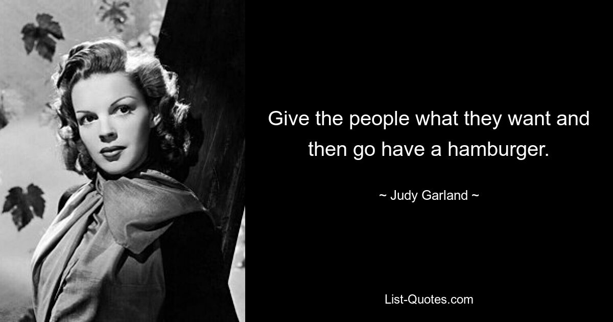 Give the people what they want and then go have a hamburger. — © Judy Garland