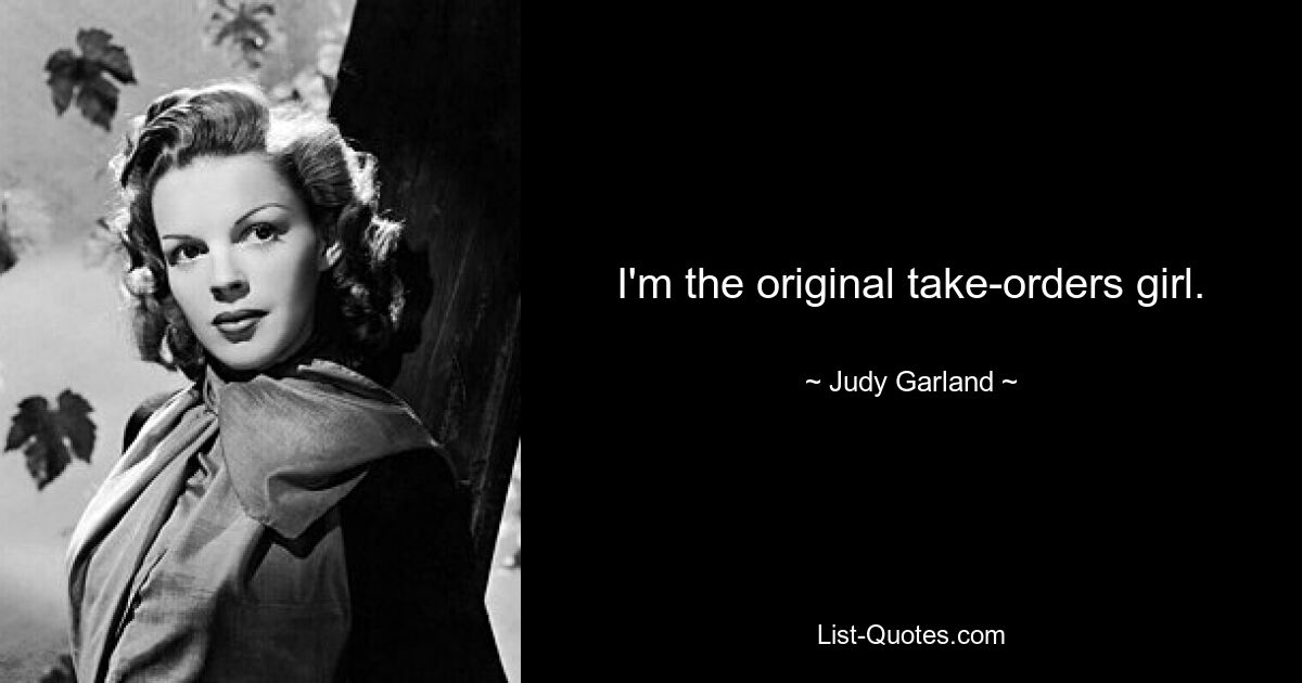 I'm the original take-orders girl. — © Judy Garland