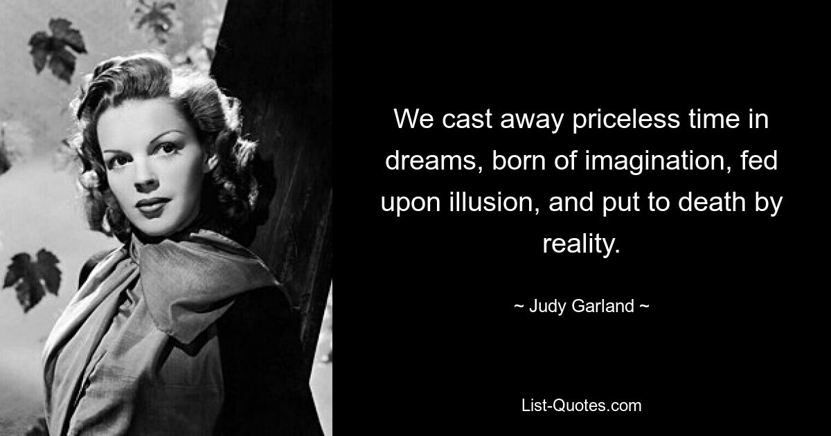 We cast away priceless time in dreams, born of imagination, fed upon illusion, and put to death by reality. — © Judy Garland